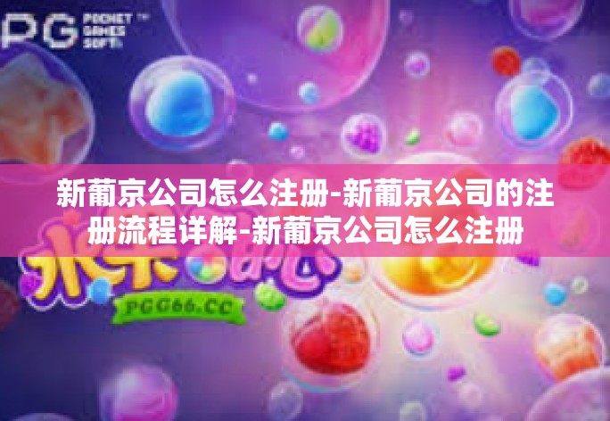 新葡京公司怎么注册-新葡京公司的注册流程详解-新葡京公司怎么注册