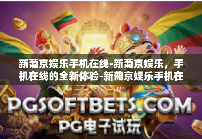 新葡京娱乐手机在线-新葡京娱乐,手机在线的全新体验-新葡京娱乐手机在线 新葡京娱乐手机在线-新葡京娱乐,手机在线的全新体验-新葡京娱乐手机在线
