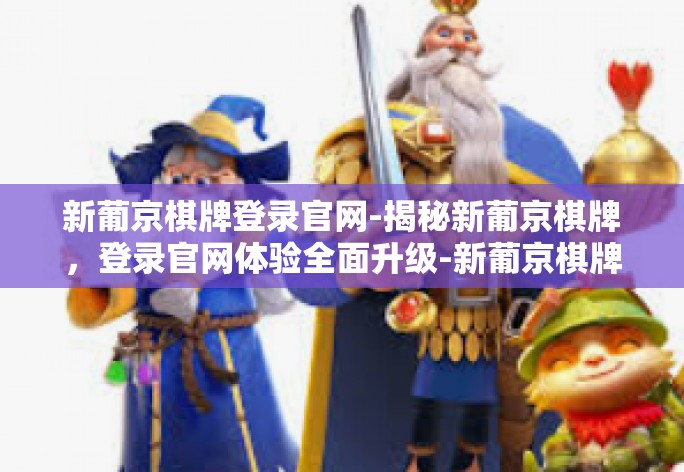 新葡京棋牌登录官网-揭秘新葡京棋牌，登录官网体验全面升级-新葡京棋牌登录官网